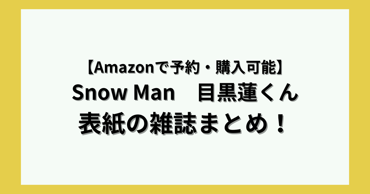 Amazonで予約・購入可能】Snow Man 目黒蓮くん表紙の雑誌まとめ 